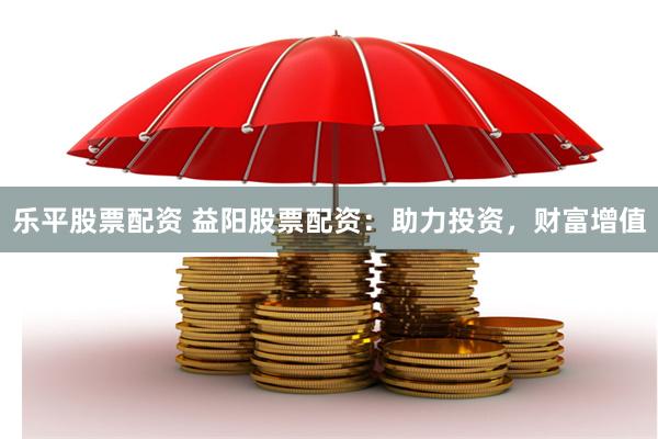 乐平股票配资 益阳股票配资：助力投资，财富增值