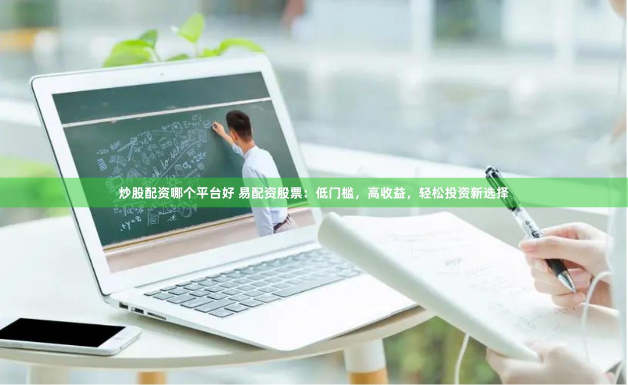 炒股配资哪个平台好 易配资股票：低门槛，高收益，轻松投资新选择
